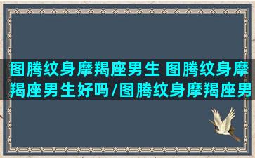 图腾纹身摩羯座男生 图腾纹身摩羯座男生好吗/图腾纹身摩羯座男生 图腾纹身摩羯座男生好吗-我的网站